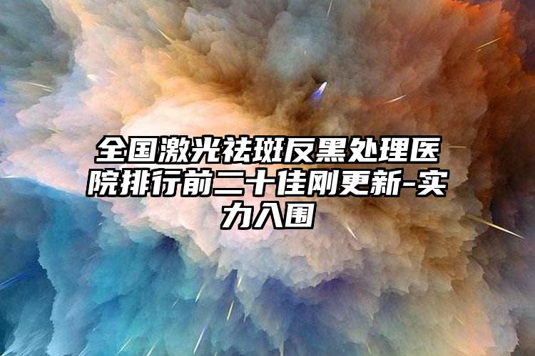 全国激光祛斑反黑处理医院排行前二十佳刚更新-实力入围