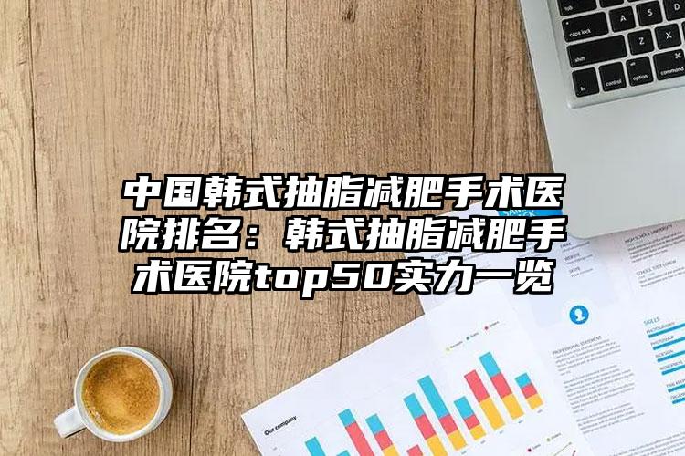 中国韩式抽脂减肥手术医院排名：韩式抽脂减肥手术医院top50实力一览