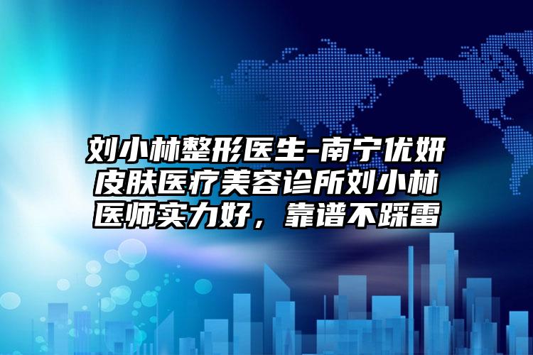 刘小林整形医生-南宁优妍皮肤医疗美容诊所刘小林医师实力好，靠谱不踩雷