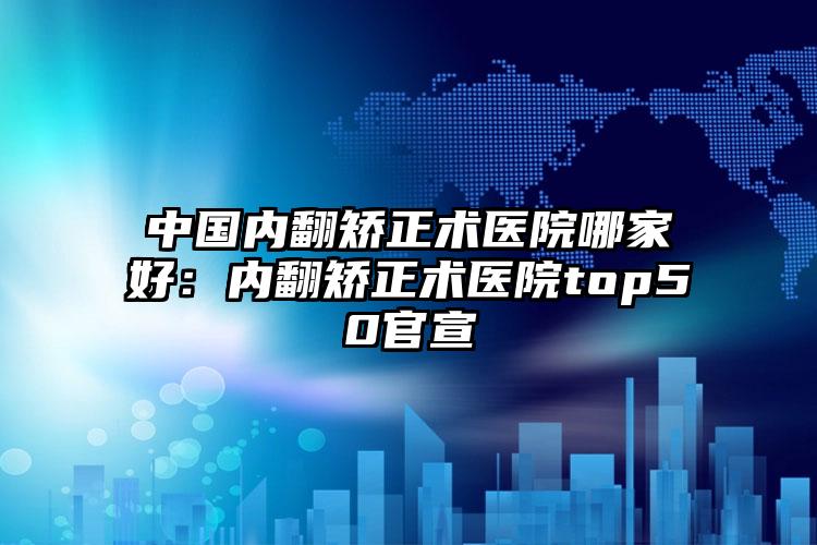 中国内翻矫正术医院哪家好：内翻矫正术医院top50官宣