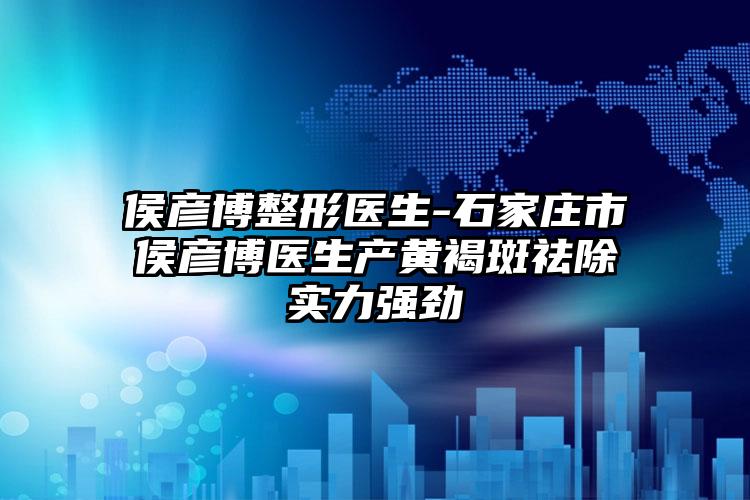 侯彦博整形医生-石家庄市侯彦博医生产黄褐斑祛除实力强劲