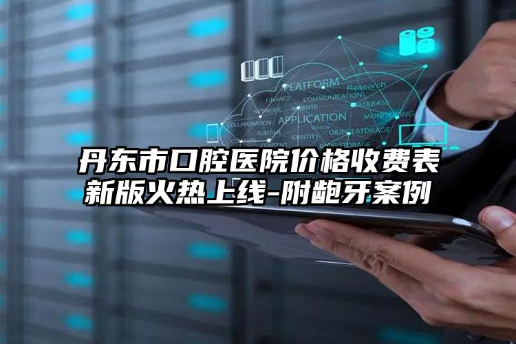 丹东市口腔医院价格收费表新版火热上线-附龅牙案例