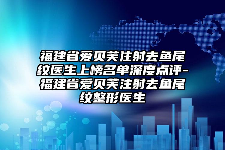 福建省爱贝芙注射去鱼尾纹医生上榜名单深度点评-福建省爱贝芙注射去鱼尾纹整形医生