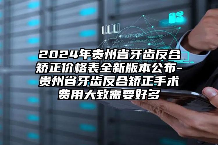 2024年贵州省牙齿反合矫正价格表全新版本公布-贵州省牙齿反合矫正手术费用大致需要好多