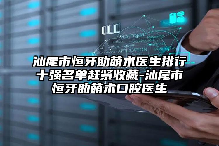 汕尾市恒牙助萌术医生排行十强名单赶紧收藏-汕尾市恒牙助萌术口腔医生