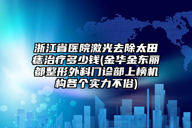 浙江省医院激光去除太田痣治疗多少钱(金华金东丽都整形外科门诊部上榜机构各个实力不俗)