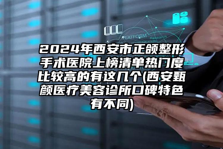 2024年西安市正颌整形手术医院上榜清单热门度比较高的有这几个(西安甄颜医疗美容诊所口碑特色有不同)