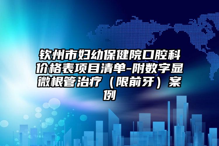 钦州市妇幼保健院口腔科价格表项目清单-附数字显微根管治疗（限前牙）案例