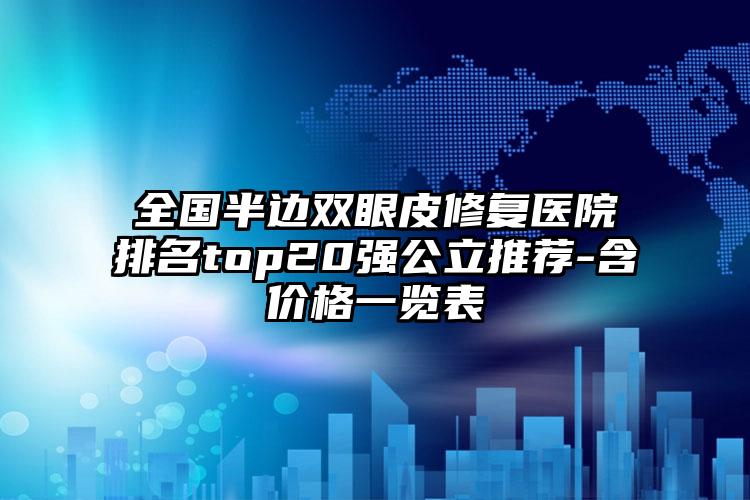 全国半边双眼皮修复医院排名top20强公立推荐-含价格一览表