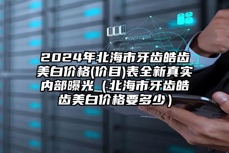 2024年北海市牙齿皓齿美白价格(价目)表全新真实内部曝光（北海市牙齿皓齿美白价格要多少）