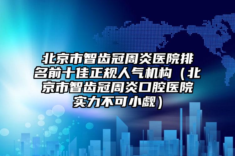 北京市智齿冠周炎医院排名前十佳正规人气机构（北京市智齿冠周炎口腔医院实力不可小觑）