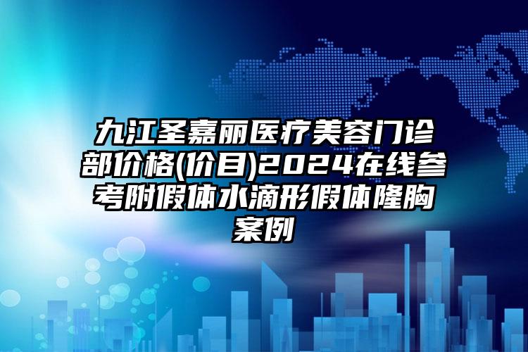 九江圣嘉丽医疗美容门诊部价格(价目)2024在线参考附假体水滴形假体隆胸案例