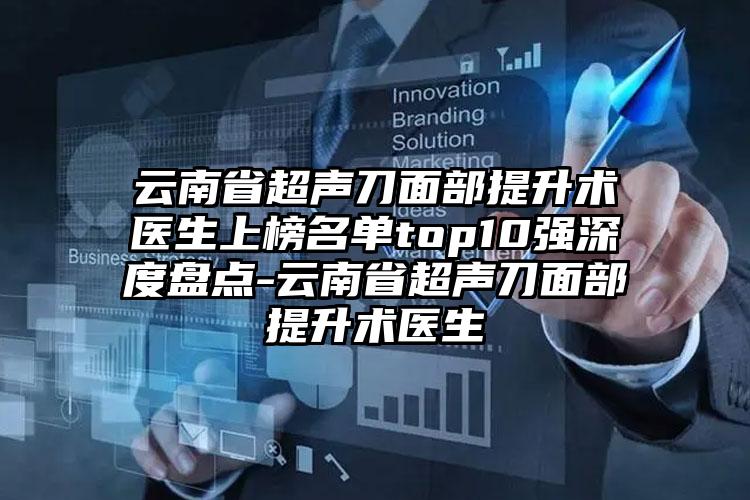 云南省超声刀面部提升术医生上榜名单top10强深度盘点-云南省超声刀面部提升术医生