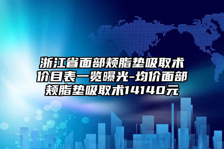 浙江省面部颊脂垫吸取术价目表一览曝光-均价面部颊脂垫吸取术14140元