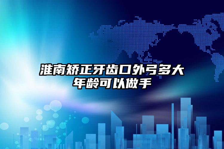 淮南矫正牙齿口外弓多大年龄可以做手