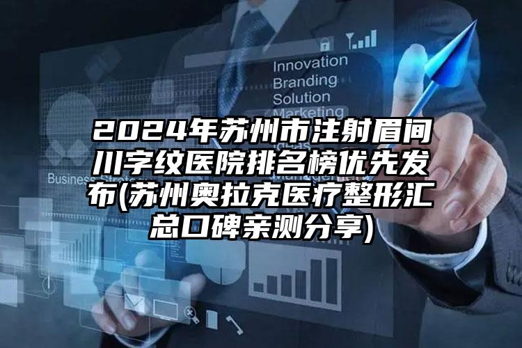 2024年苏州市注射眉间川字纹医院排名榜优先发布(苏州奥拉克医疗整形汇总口碑亲测分享)