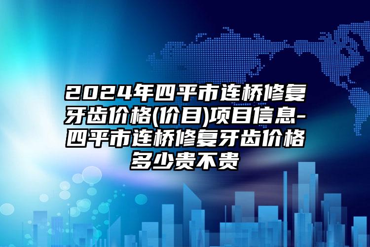 2024年四平市连桥修复牙齿价格(价目)项目信息-四平市连桥修复牙齿价格多少贵不贵