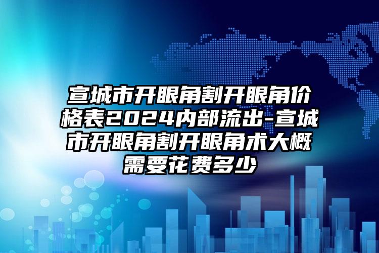 宣城市开眼角割开眼角价格表2024内部流出-宣城市开眼角割开眼角术大概需要花费多少