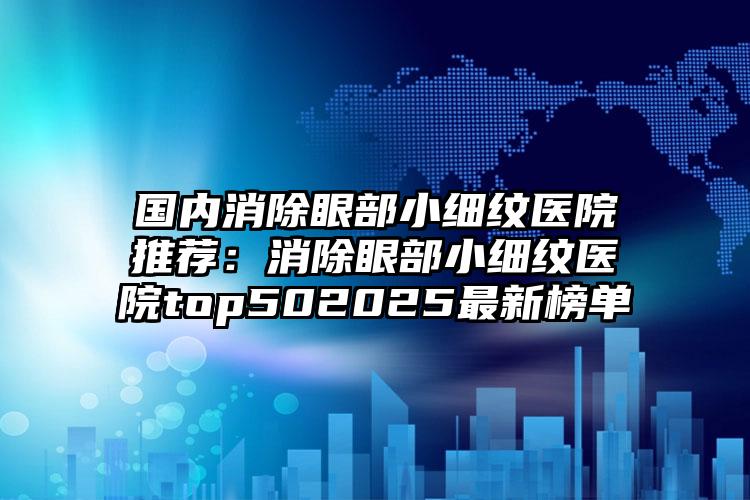 国内消除眼部小细纹医院推荐：消除眼部小细纹医院top502025最新榜单