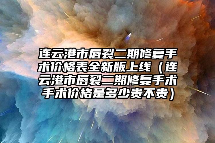 连云港市唇裂二期修复手术价格表全新版上线（连云港市唇裂二期修复手术手术价格是多少贵不贵）