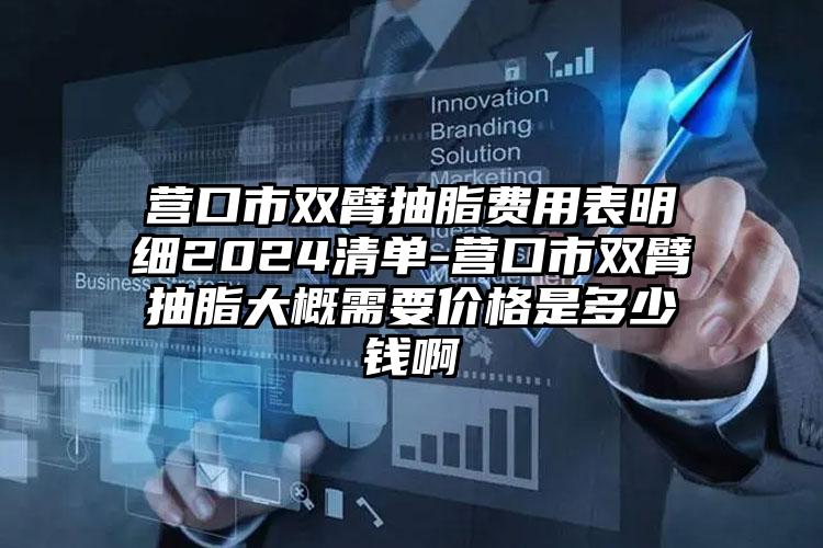 营口市双臂抽脂费用表明细2024清单-营口市双臂抽脂大概需要价格是多少钱啊