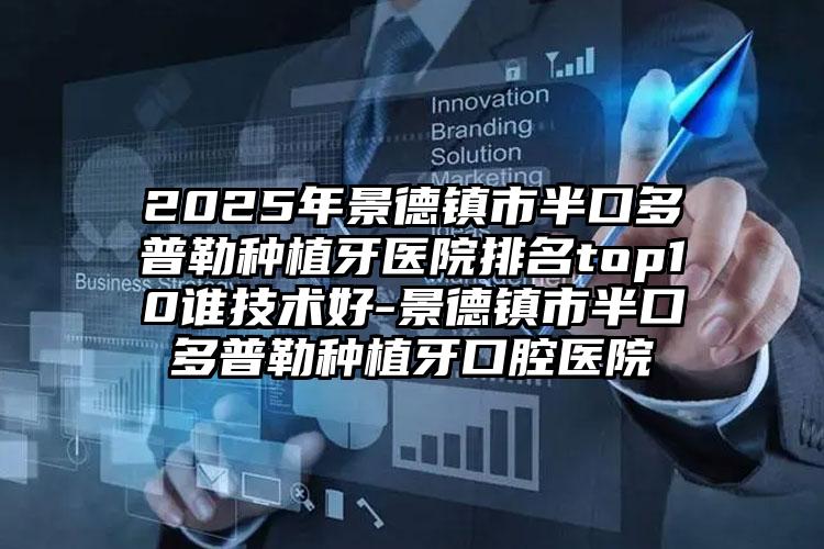 2025年景德镇市半口多普勒种植牙医院排名top10谁技术好-景德镇市半口多普勒种植牙口腔医院