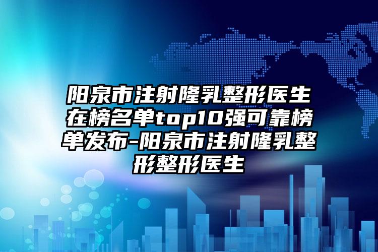 阳泉市注射隆乳整形医生在榜名单top10强可靠榜单发布-阳泉市注射隆乳整形整形医生