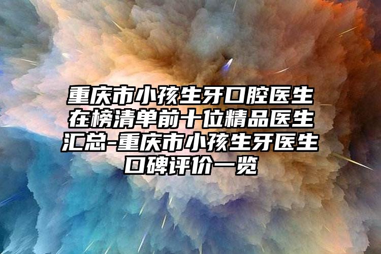 重庆市小孩生牙口腔医生在榜清单前十位精品医生汇总-重庆市小孩生牙医生口碑评价一览