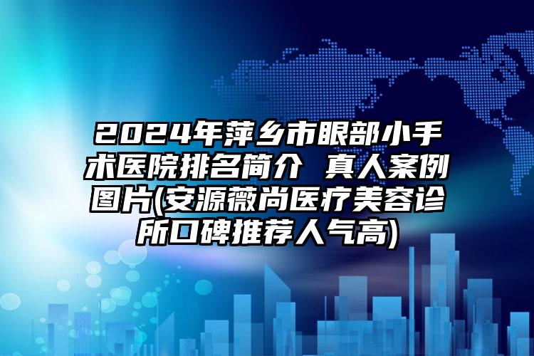 2024年萍乡市眼部小手术医院排名简介 真人案例图片(安源薇尚医疗美容诊所口碑推荐人气高)