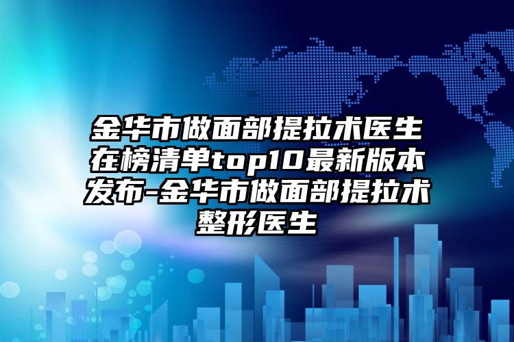 金华市做面部提拉术医生在榜清单top10最新版本发布-金华市做面部提拉术整形医生