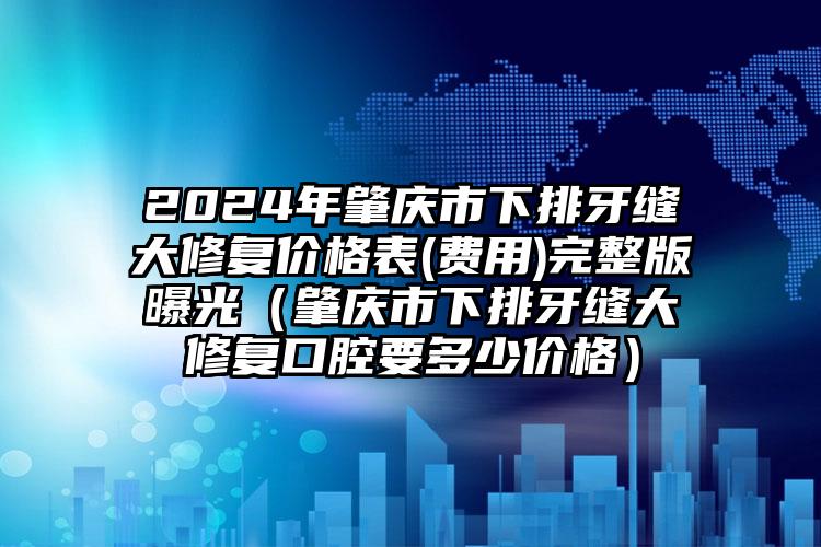 2024年肇庆市下排牙缝大修复价格表(费用)完整版曝光（肇庆市下排牙缝大修复口腔要多少价格）