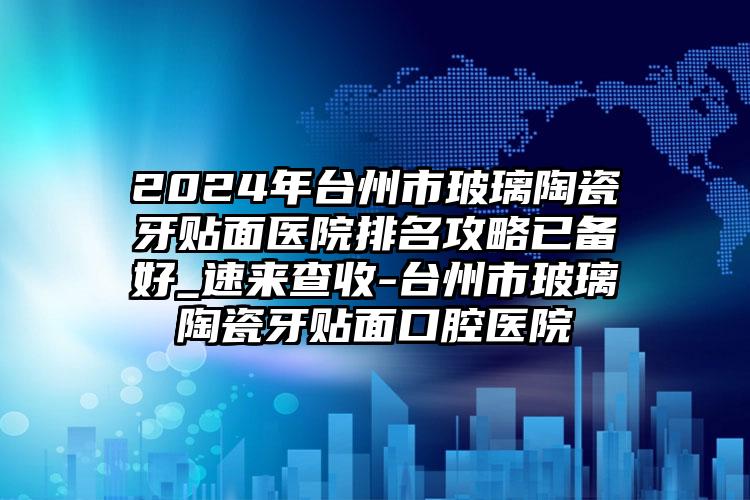 2024年台州市玻璃陶瓷牙贴面医院排名攻略已备好_速来查收-台州市玻璃陶瓷牙贴面口腔医院