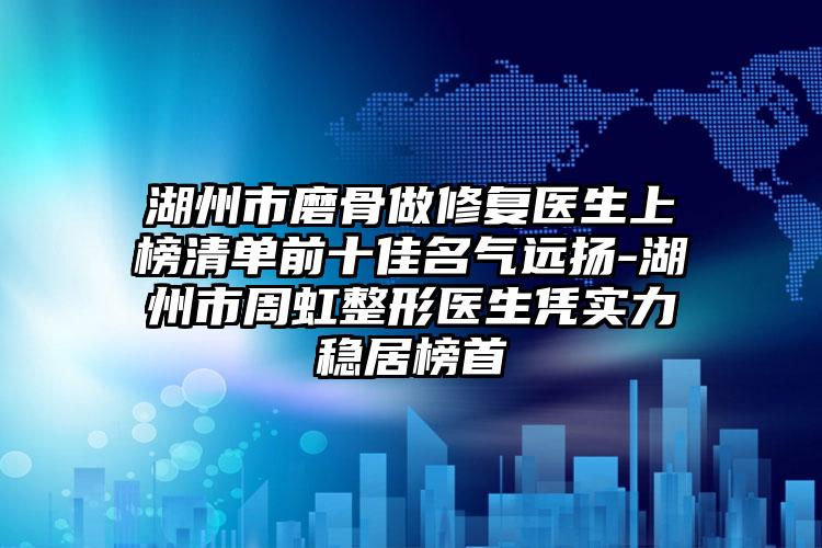 湖州市磨骨做修复医生上榜清单前十佳名气远扬-湖州市周虹整形医生凭实力稳居榜首