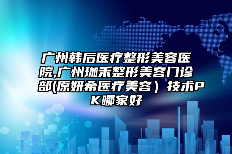 广州韩后医疗整形美容医院,广州珈禾整形美容门诊部(原妍希医疗美容）技术PK哪家好