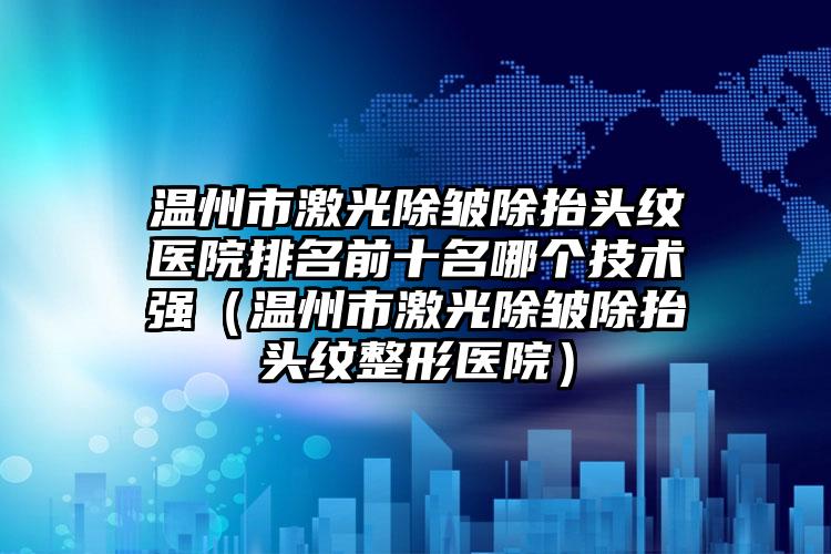 温州市激光除皱除抬头纹医院排名前十名哪个技术强（温州市激光除皱除抬头纹整形医院）