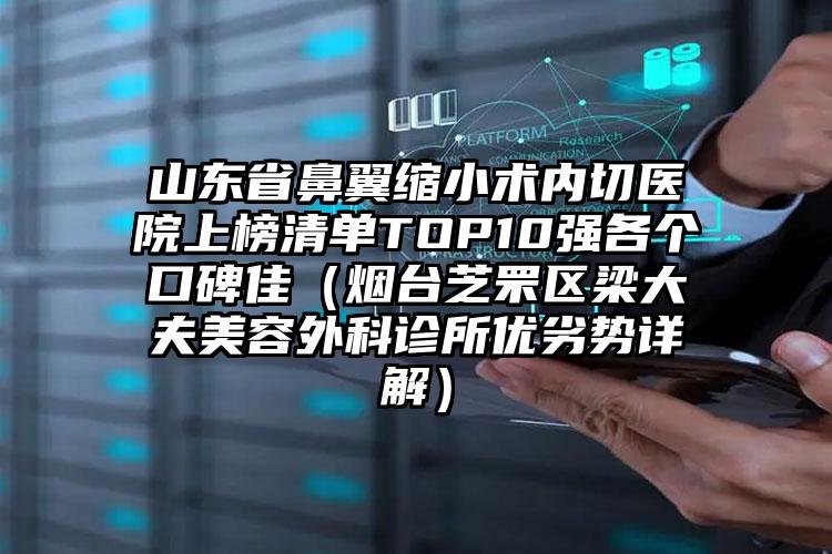 山东省鼻翼缩小术内切医院上榜清单TOP10强各个口碑佳（烟台芝罘区梁大夫美容外科诊所优劣势详解）