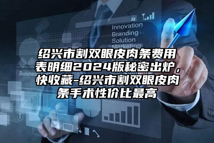 绍兴市割双眼皮肉条费用表明细2024版秘密出炉，快收藏-绍兴市割双眼皮肉条手术性价比最高