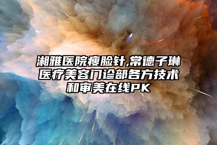 湘雅医院瘦脸针,常德子琳医疗美容门诊部各方技术和审美在线PK