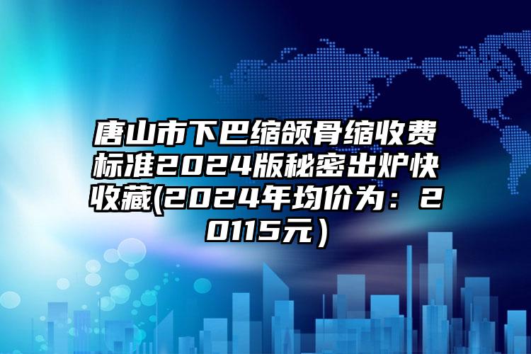 唐山市下巴缩颌骨缩收费标准2024版秘密出炉快收藏(2024年均价为：20115元）