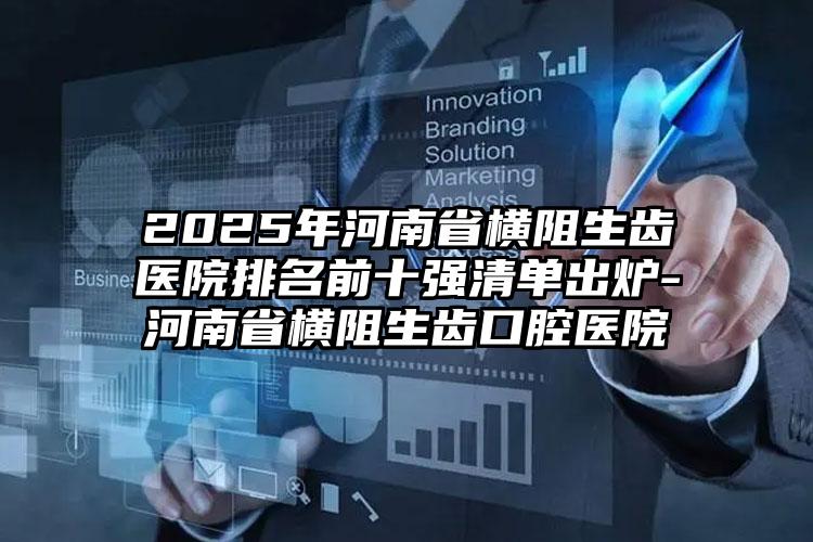 2025年河南省横阻生齿医院排名前十强清单出炉-河南省横阻生齿口腔医院