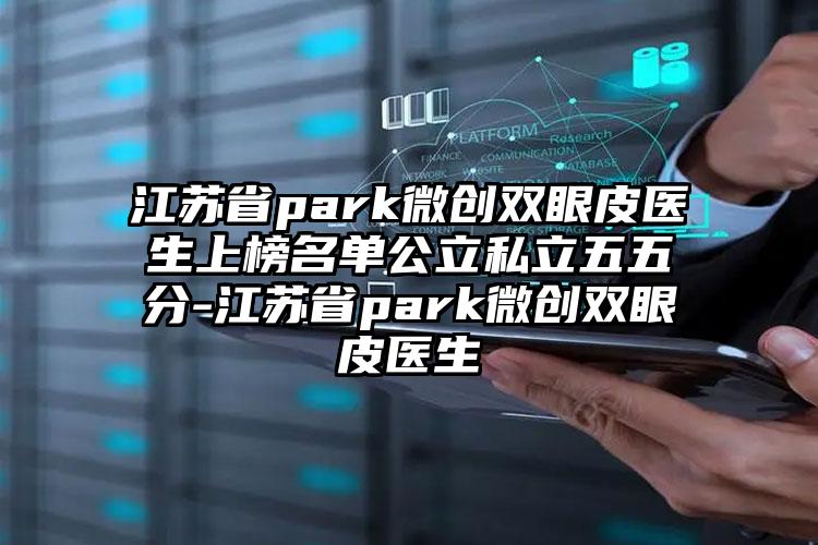 江苏省park微创双眼皮医生上榜名单公立私立五五分-江苏省park微创双眼皮医生