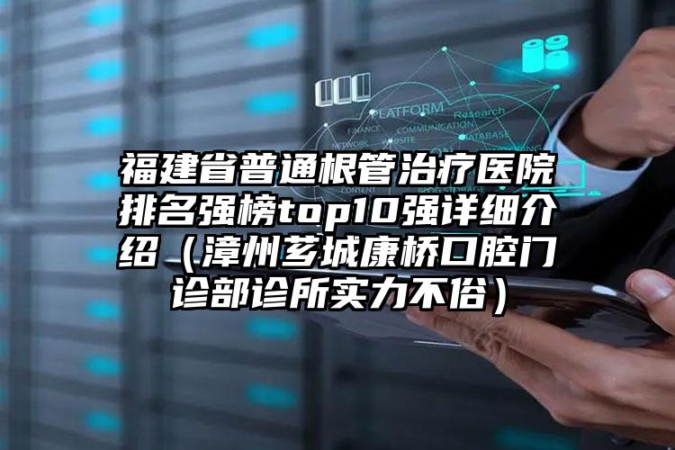 福建省普通根管治疗医院排名强榜top10强详细介绍（漳州芗城康桥口腔门诊部诊所实力不俗）