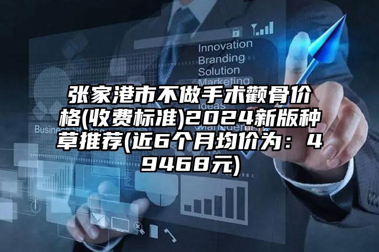 张家港市不做手术颧骨价格(收费标准)2024新版种草推荐(近6个月均价为：49468元)