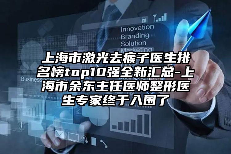 上海市激光去瘊子医生排名榜top10强全新汇总-上海市余东主任医师整形医生专家终于入围了