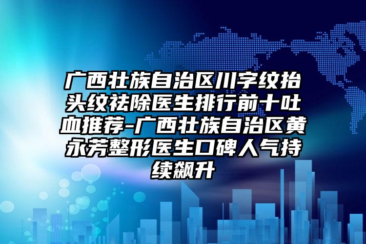 广西壮族自治区川字纹抬头纹祛除医生排行前十吐血推荐-广西壮族自治区黄永芳整形医生口碑人气持续飙升