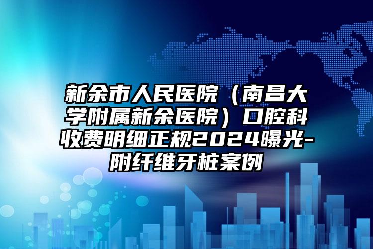 新余市人民医院（南昌大学附属新余医院）口腔科收费明细正规2024曝光-附纤维牙桩案例