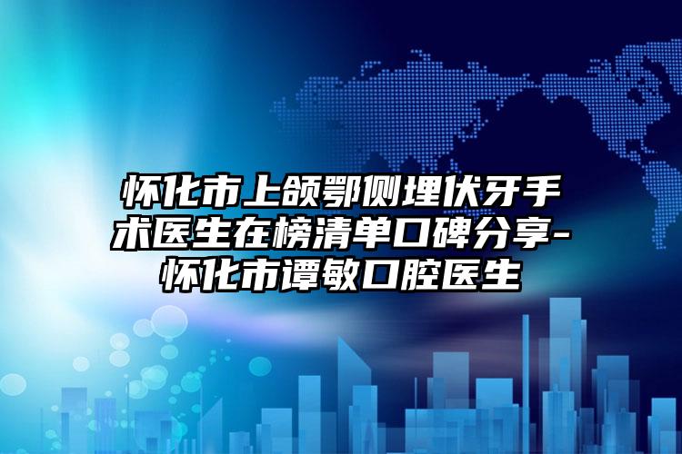 怀化市上颌鄂侧埋伏牙手术医生在榜清单口碑分享-怀化市谭敏口腔医生