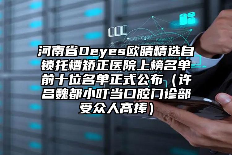 河南省Oeyes欧睛精选自锁托槽矫正医院上榜名单前十位名单正式公布（许昌魏都小叮当口腔门诊部受众人高捧）