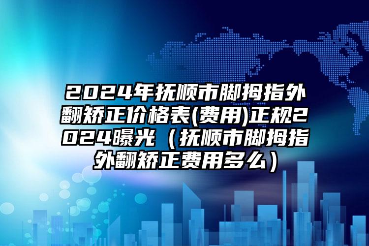 2024年抚顺市脚拇指外翻矫正价格表(费用)正规2024曝光（抚顺市脚拇指外翻矫正费用多么）