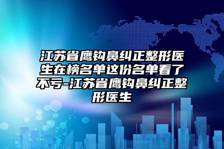 江苏省鹰钩鼻纠正整形医生在榜名单这份名单看了不亏-江苏省鹰钩鼻纠正整形医生